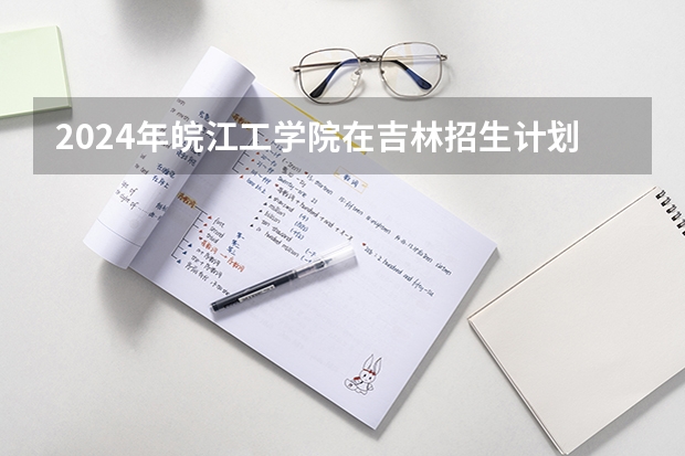2024年皖江工学院在吉林招生计划介绍