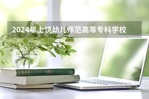 2024年上饶幼儿师范高等专科学校在吉林招生计划介绍