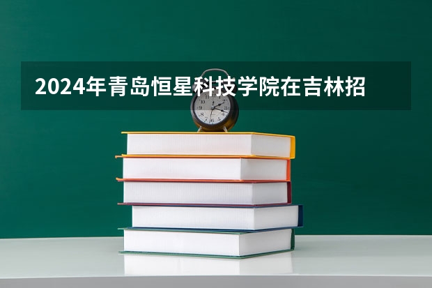 2024年青岛恒星科技学院在吉林招生计划介绍