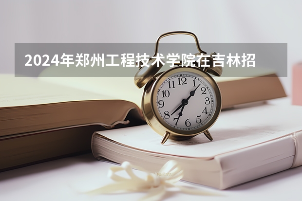 2024年郑州工程技术学院在吉林招生计划介绍