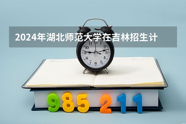 2024年湖北师范大学在吉林招生计划介绍