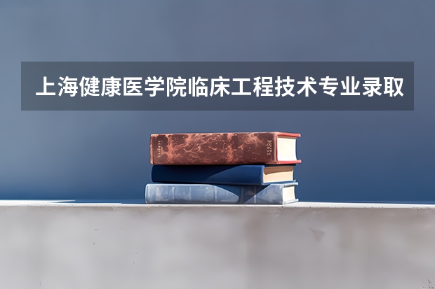 上海健康医学院临床工程技术专业录取分数线多少分,排名怎么样