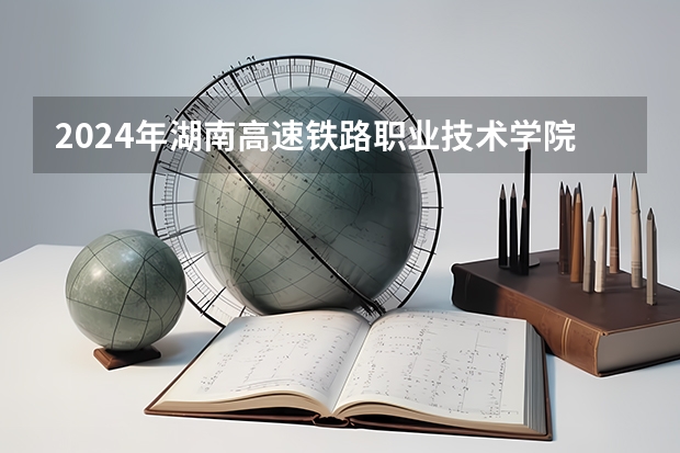 2024年湖南高速铁路职业技术学院在吉林招生计划介绍