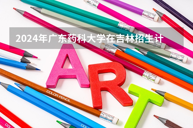 2024年广东药科大学在吉林招生计划介绍