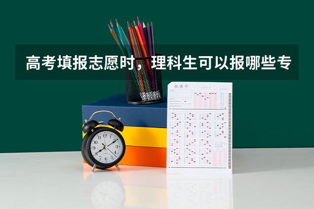 高考填报志愿时，理科生可以报哪些专业？这些专业是否难？