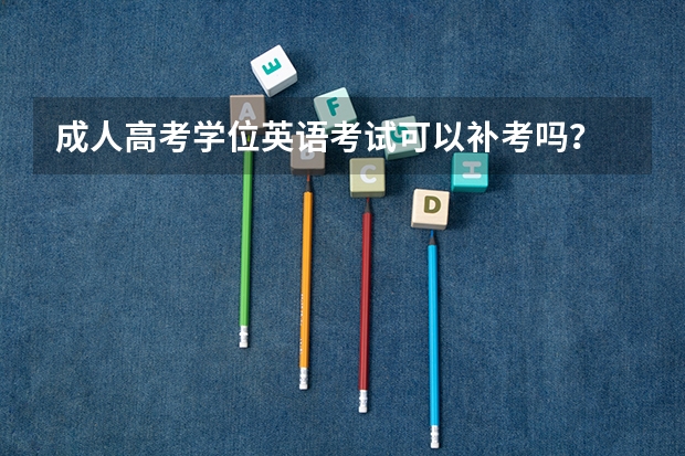 成人高考学位英语考试可以补考吗？