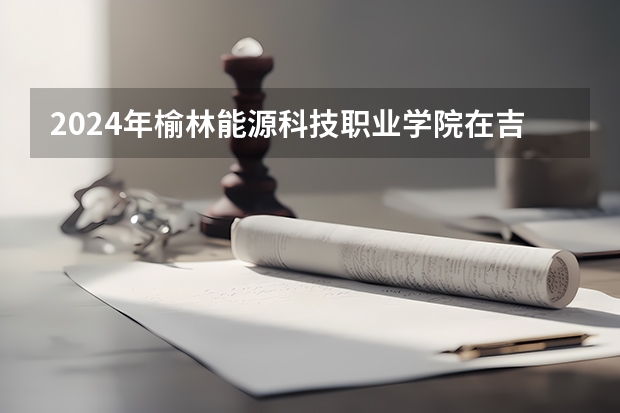 2024年榆林能源科技职业学院在吉林招生计划介绍