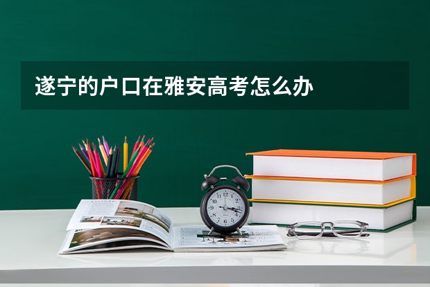 遂宁的户口在雅安高考怎么办