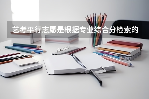 艺考平行志愿是根据专业综合分检索的吗？