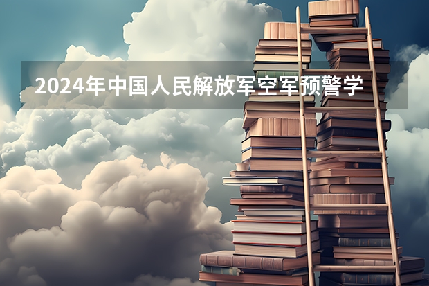 2024年中国人民解放军空军预警学院在吉林招生计划介绍