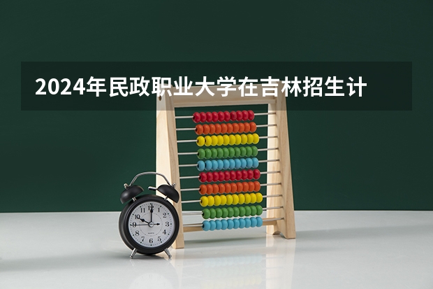 2024年民政职业大学在吉林招生计划介绍