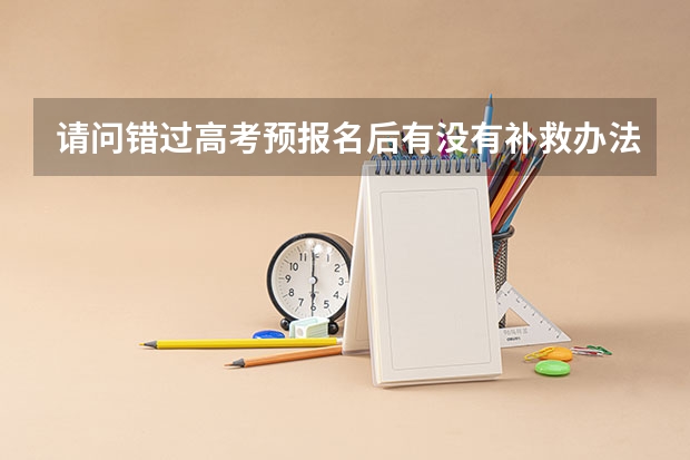 请问错过高考预报名后有没有补救办法 广西成人高考补填志愿时间已公布