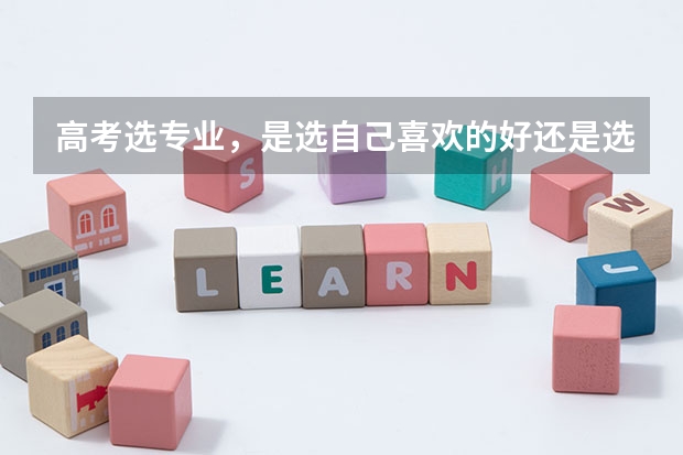 高考选专业，是选自己喜欢的好还是选好就业的好呢？