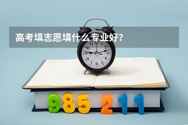 高考填志愿填什么专业好？