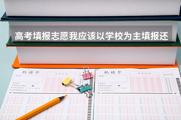 高考填报志愿我应该以学校为主填报还是以专业为主填报（2024高考志愿选专业还是选学校）