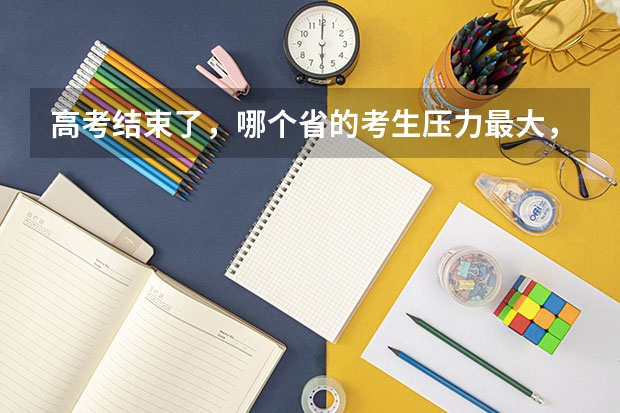 高考结束了，哪个省的考生压力最大，录取率最低
