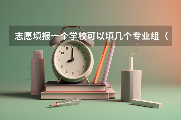 志愿填报一个学校可以填几个专业组（志愿填报每个学校可以报几个专业）