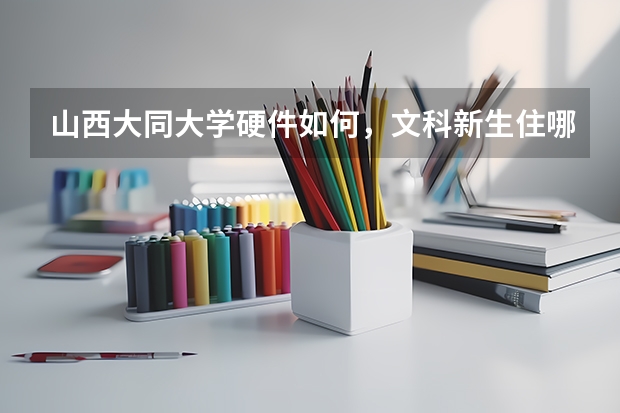 山西大同大学硬件如何，文科新生住哪个校区~