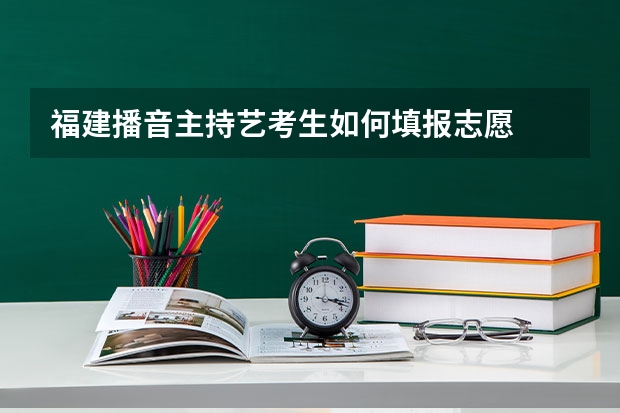 福建播音主持艺考生如何填报志愿