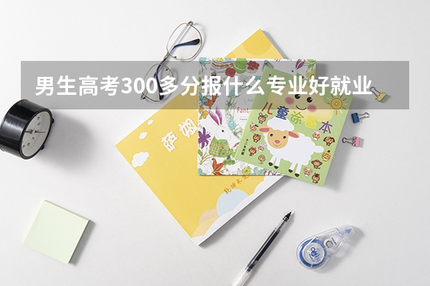 男生高考300多分报什么专业好就业