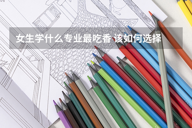 女生学什么专业最吃香 该如何选择