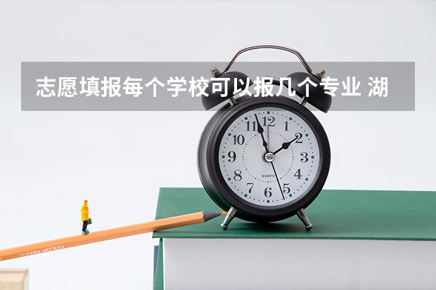 志愿填报每个学校可以报几个专业 湖北高考志愿可以填几个学校几个专业