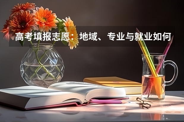 高考填报志愿:地域、专业与就业如何抉择