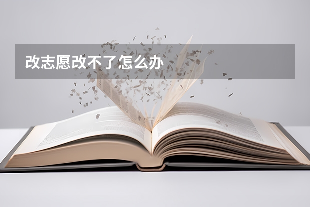 改志愿改不了怎么办
