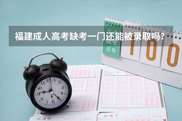 福建成人高考缺考一门还能被录取吗？