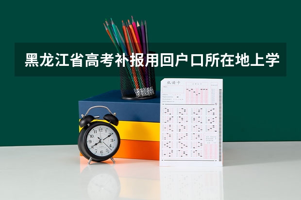 黑龙江省高考补报用回户口所在地上学吗