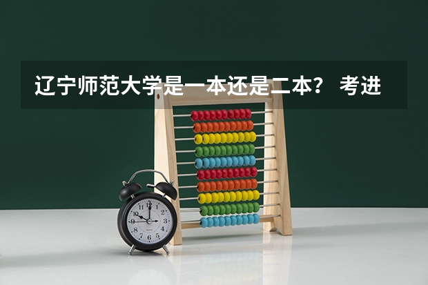 辽宁师范大学是一本还是二本？ 考进去要多少分？