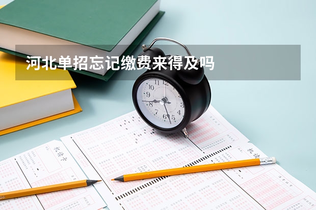 河北单招忘记缴费来得及吗