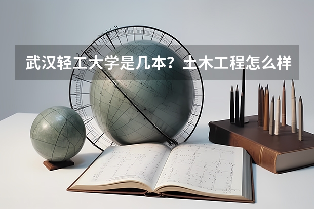 武汉轻工大学是几本？土木工程怎么样？听说是省重点学科？