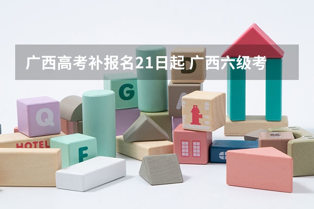 广西高考补报名21日起 广西六级考试时间