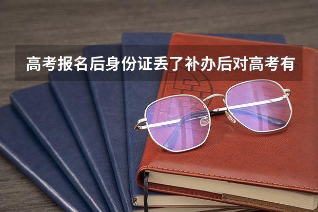 高考报名后身份证丢了补办后对高考有什么影响吗