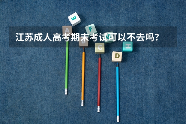 江苏成人高考期末考试可以不去吗？