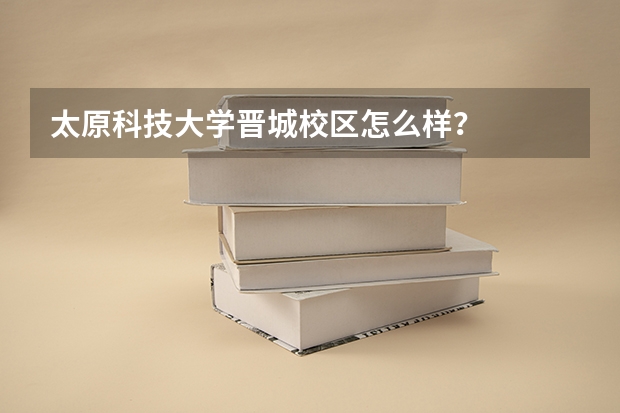 太原科技大学晋城校区怎么样？
