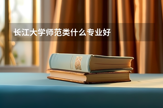 长江大学师范类什么专业好