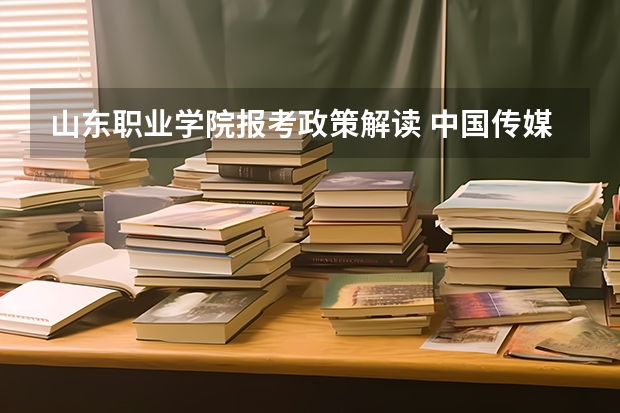 山东职业学院报考政策解读 中国传媒大学南广学院报考政策解读