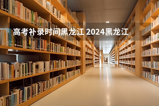 高考补录时间黑龙江 2024黑龙江高考报名时间