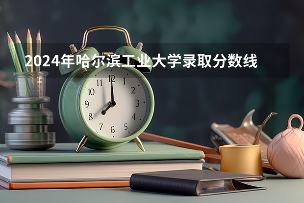 2024年哈尔滨工业大学录取分数线是多少分(附各省录取最低分)