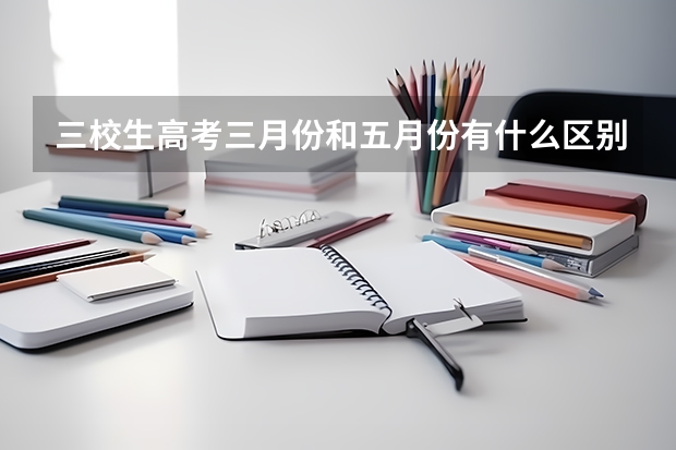 三校生高考三月份和五月份有什么区别?