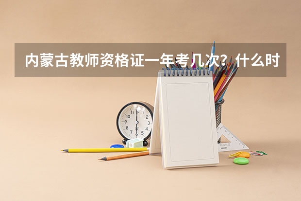 内蒙古教师资格证一年考几次?什么时候报名和考试?