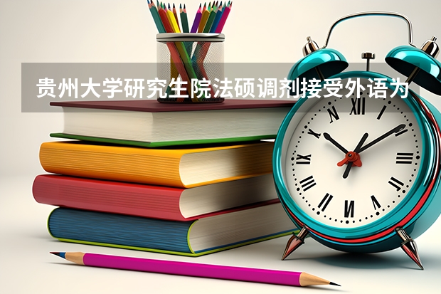 贵州大学研究生院法硕调剂接受外语为日语的考生么（贵州大学研究生院法硕调剂接受外语为日语的考生么）