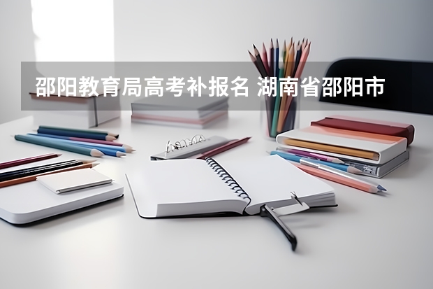 邵阳教育局高考补报名 湖南省邵阳市教育局或高中毕业证的学籍号