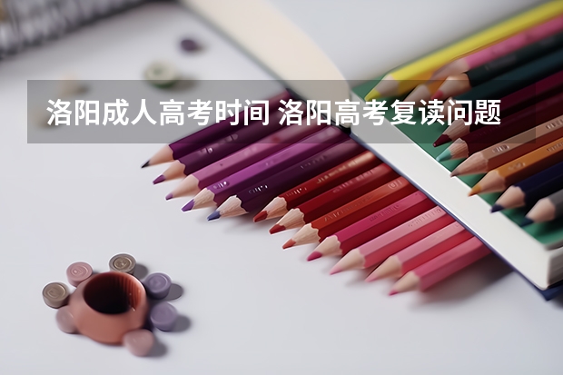 洛阳成人高考时间 洛阳高考复读问题!!!急~~~请学哥学姐或老师指点…万分谢谢~~