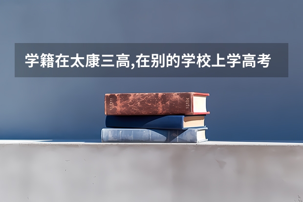 学籍在太康三高,在别的学校上学高考的时候有限制吗