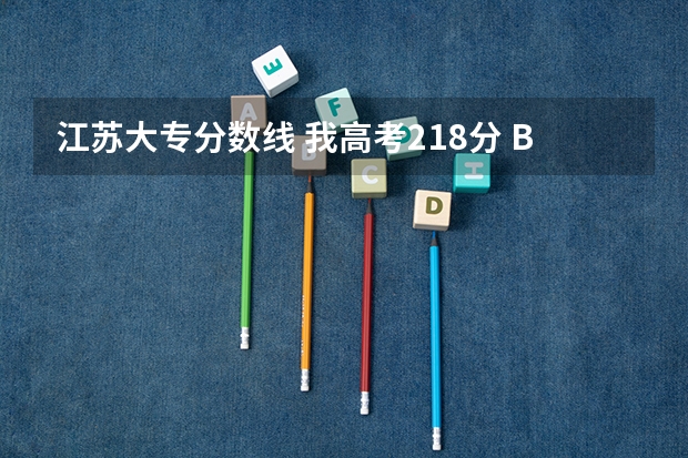 江苏大专分数线 我高考218分 B+ C  能上什么大专啊 文科生 有哪些江苏公办大专可以报考