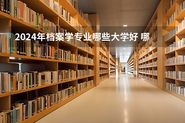 2024年档案学专业哪些大学好 哪些院校档案学专业强