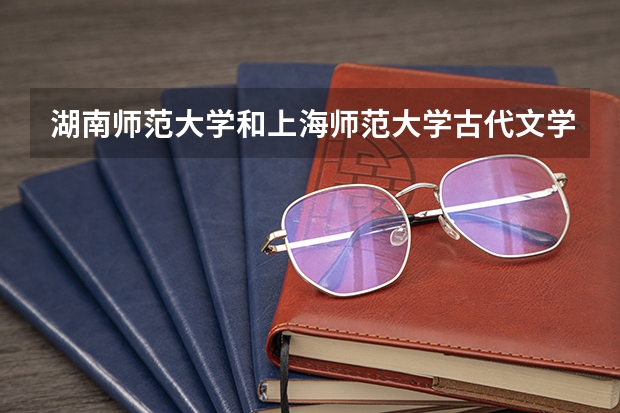 湖南师范大学和上海师范大学古代文学史考研，哪个好考一点，湖师大擦边球二本水平难吗，求有经验人赐教